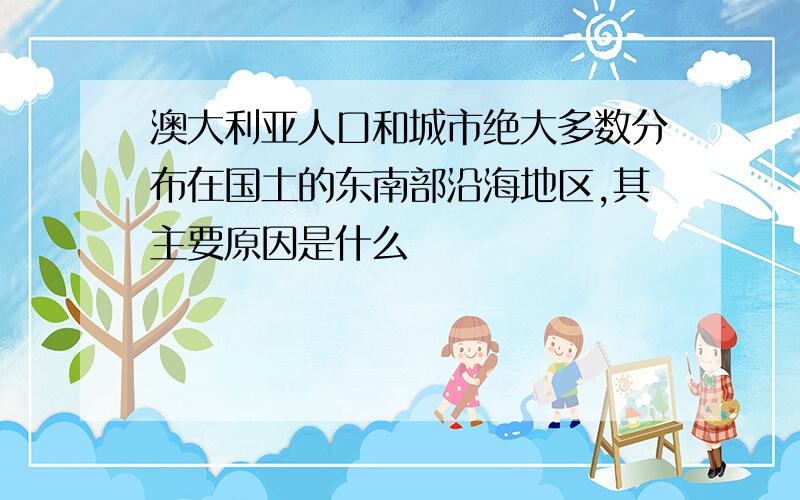 澳大利亚人口和城市绝大多数分布在国土的东南部沿海地区,其主要原因是什么