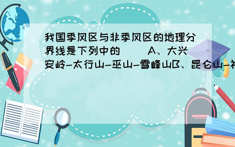 我国季风区与非季风区的地理分界线是下列中的（ ）A、大兴安岭-太行山-巫山-雪峰山B、昆仑山-祁连山-横断山 C、大兴安岭-阴山-贺兰山-巴颜客啦山-冈底斯山 D、青藏高原的东南边缘-秦岭-