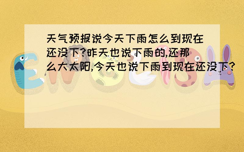 天气预报说今天下雨怎么到现在还没下?昨天也说下雨的,还那么大太阳,今天也说下雨到现在还没下?