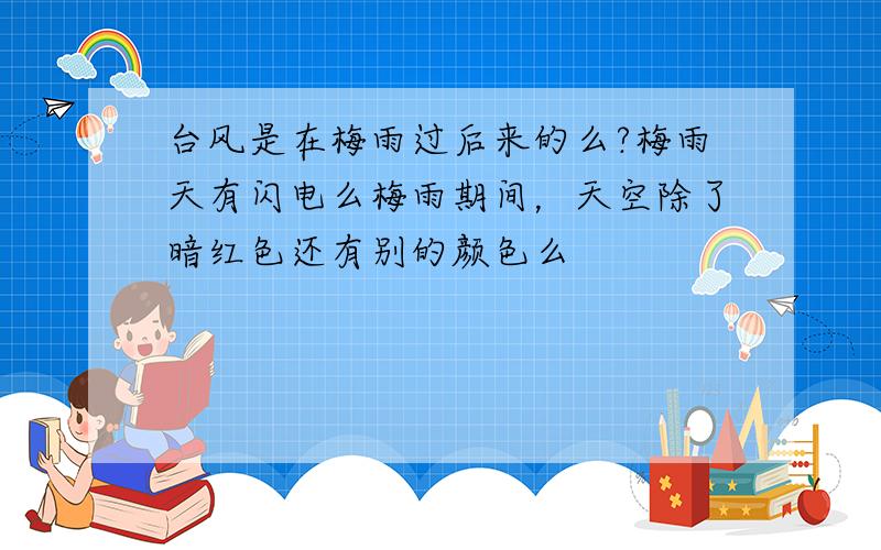 台风是在梅雨过后来的么?梅雨天有闪电么梅雨期间，天空除了暗红色还有别的颜色么