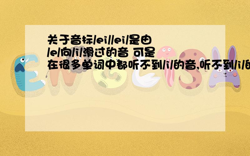 关于音标/ei//ei/是由/e/向/i/滑过的音 可是在很多单词中都听不到/i/的音,听不到/i/的音的时候/ei/在单词中发什么音?另外,如果用汉语来表示的话,late（类特）base（拜丝） 在late中/ei/像“诶 ”