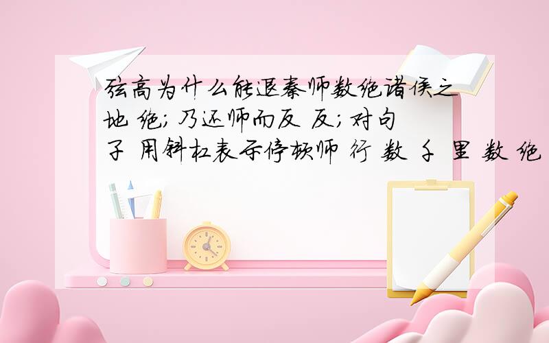 弦高为什么能退秦师数绝诸侯之地 绝;乃还师而反 反;对句子 用斜杠表示停顿师 行 数 千 里 数 绝 诸 侯 之 地 其 势 必 袭 郑 本文赞美了弦高的什么精神?