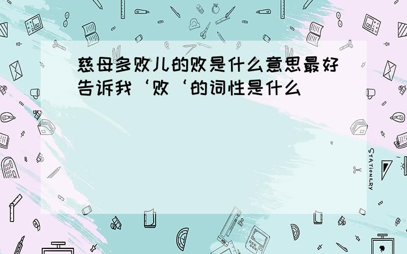 慈母多败儿的败是什么意思最好告诉我‘败‘的词性是什么