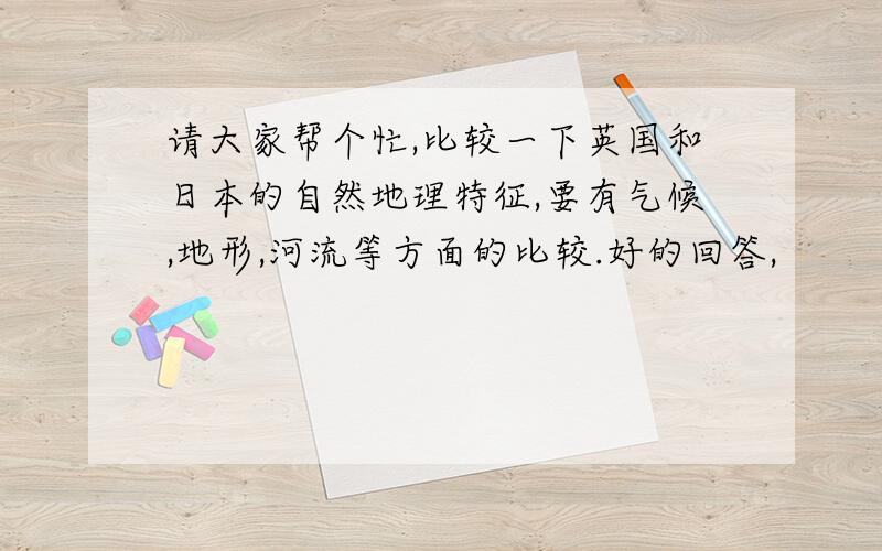 请大家帮个忙,比较一下英国和日本的自然地理特征,要有气候,地形,河流等方面的比较.好的回答,