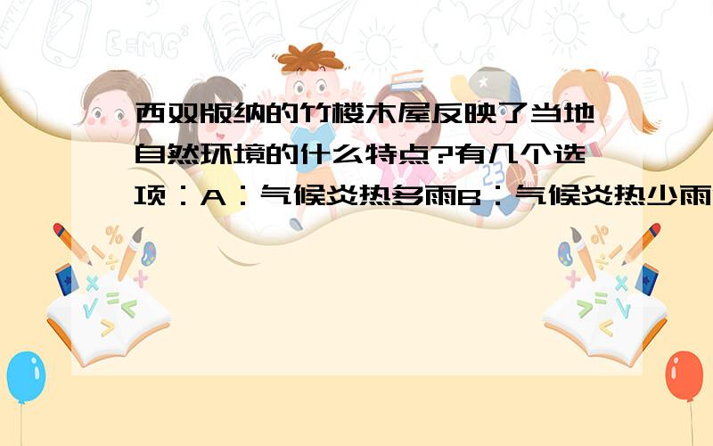 西双版纳的竹楼木屋反映了当地自然环境的什么特点?有几个选项：A：气候炎热多雨B：气候炎热少雨C：地形复杂多样D：地形平坦开阔要快快快……明天就交作业了……各位帮帮忙！谢了！