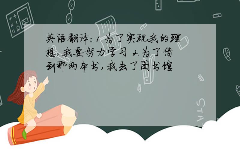 英语翻译:1.为了实现我的理想,我要努力学习 2.为了借到那两本书,我去了图书馆