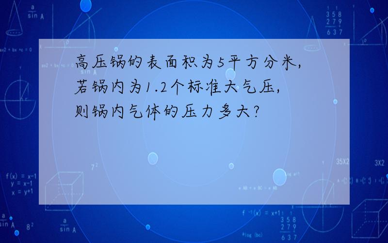 高压锅的表面积为5平方分米,若锅内为1.2个标准大气压,则锅内气体的压力多大?