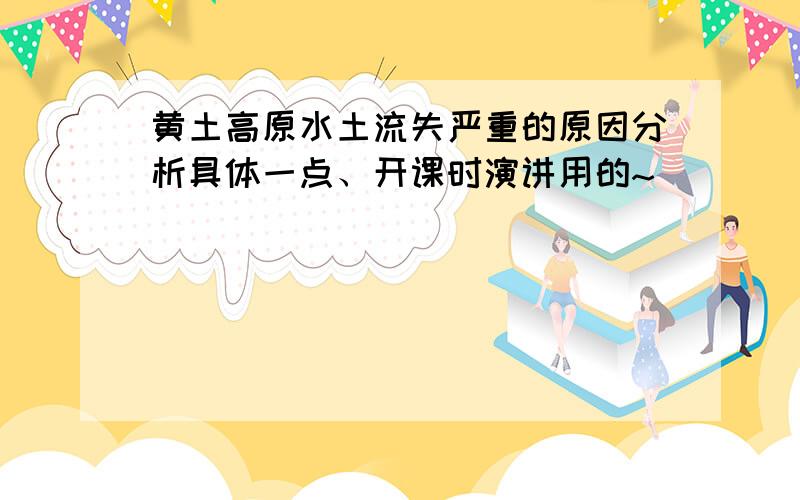 黄土高原水土流失严重的原因分析具体一点、开课时演讲用的~