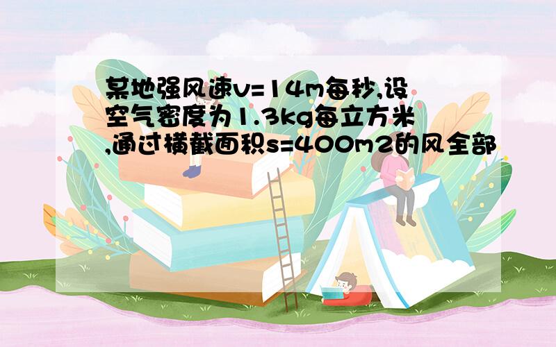 某地强风速v=14m每秒,设空气密度为1.3kg每立方米,通过横截面积s=400m2的风全部