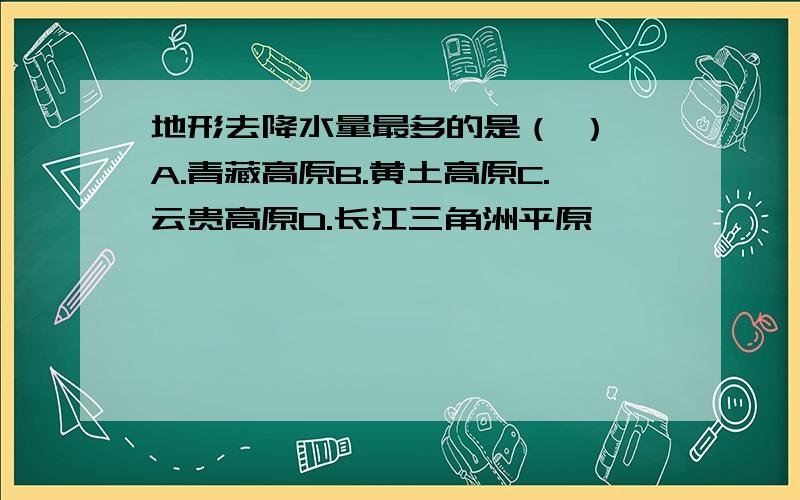 地形去降水量最多的是（ ） A.青藏高原B.黄土高原C.云贵高原D.长江三角洲平原