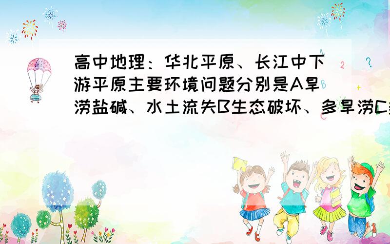 高中地理：华北平原、长江中下游平原主要环境问题分别是A旱涝盐碱、水土流失B生态破坏、多旱涝C多风沙...高中地理：华北平原、长江中下游平原主要环境问题分别是A旱涝盐碱、水土流失