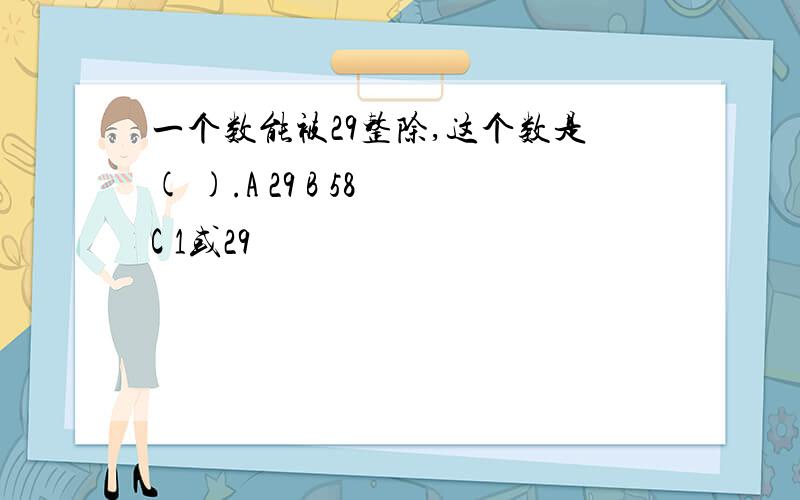 一个数能被29整除,这个数是( ).A 29 B 58 C 1或29