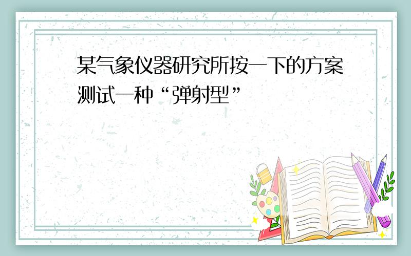 某气象仪器研究所按一下的方案测试一种“弹射型”