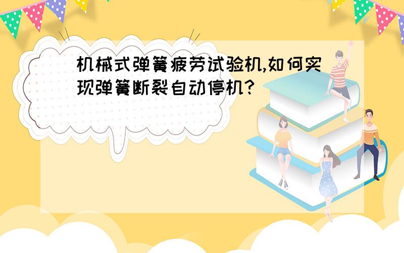 机械式弹簧疲劳试验机,如何实现弹簧断裂自动停机?