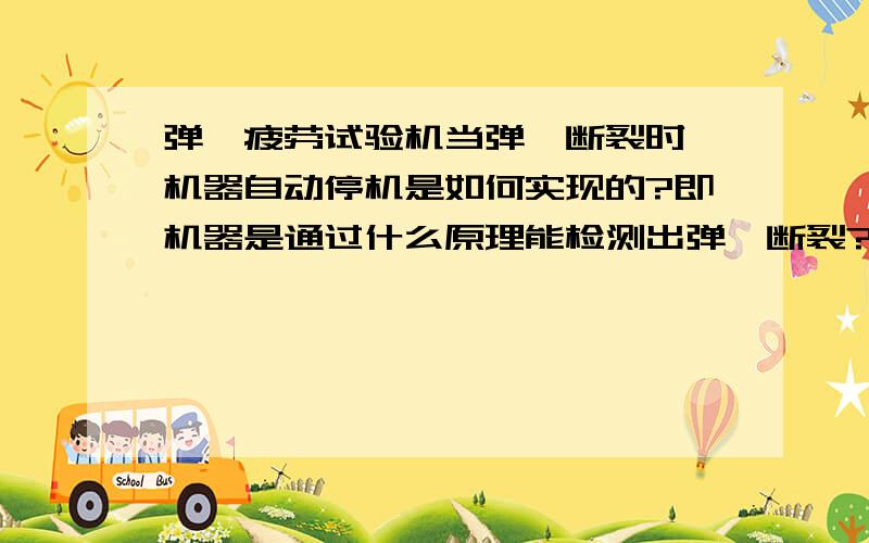 弹簧疲劳试验机当弹簧断裂时,机器自动停机是如何实现的?即机器是通过什么原理能检测出弹簧断裂?机器上没有装测拉力或压力的传感器