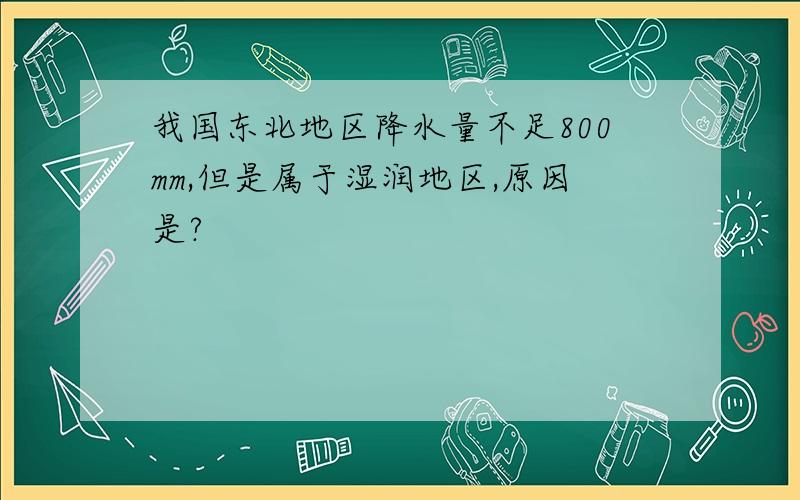 我国东北地区降水量不足800mm,但是属于湿润地区,原因是?