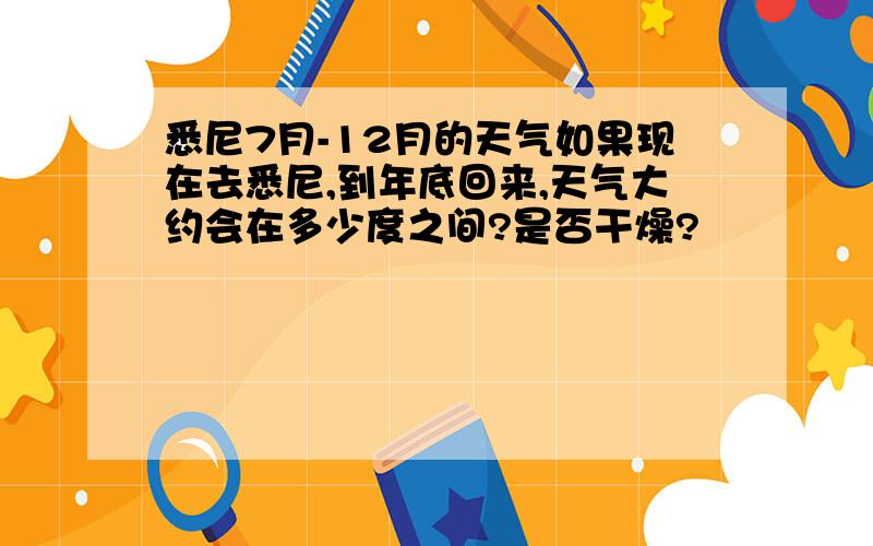 悉尼7月-12月的天气如果现在去悉尼,到年底回来,天气大约会在多少度之间?是否干燥?