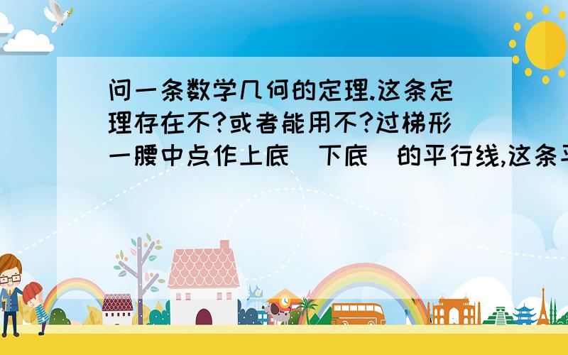 问一条数学几何的定理.这条定理存在不?或者能用不?过梯形一腰中点作上底（下底）的平行线,这条平行线就是这个梯形的中位线.在几何证明中能用不?