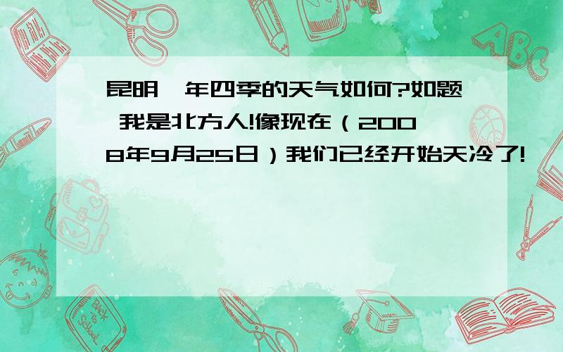 昆明一年四季的天气如何?如题 我是北方人!像现在（2008年9月25日）我们已经开始天冷了!