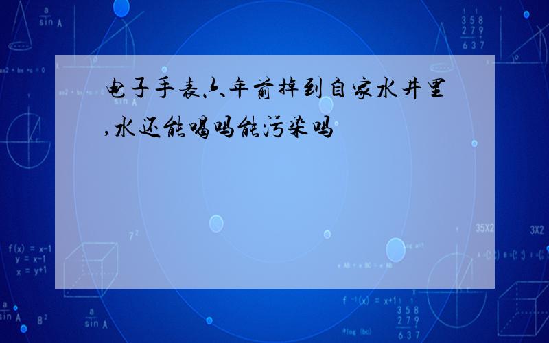 电子手表六年前掉到自家水井里,水还能喝吗能污染吗