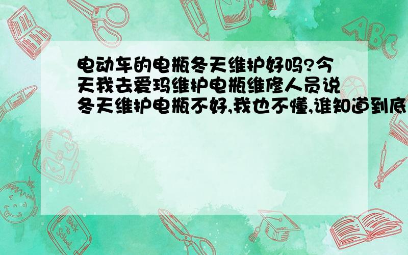 电动车的电瓶冬天维护好吗?今天我去爱玛维护电瓶维修人员说冬天维护电瓶不好,我也不懂,谁知道到底好不好?还是那人不想给我维护!