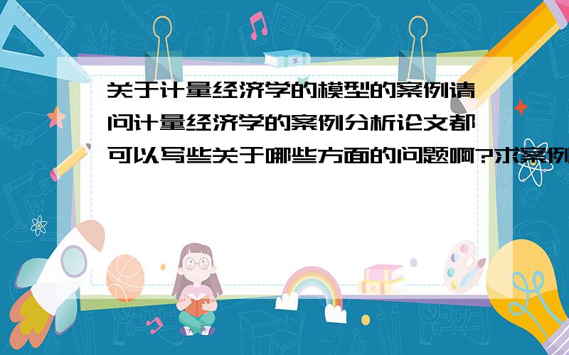 关于计量经济学的模型的案例请问计量经济学的案例分析论文都可以写些关于哪些方面的问题啊?求案例?因为全班写的论文模型案例不能重复.