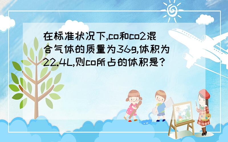 在标准状况下,co和co2混合气体的质量为36g,体积为22.4L,则co所占的体积是?