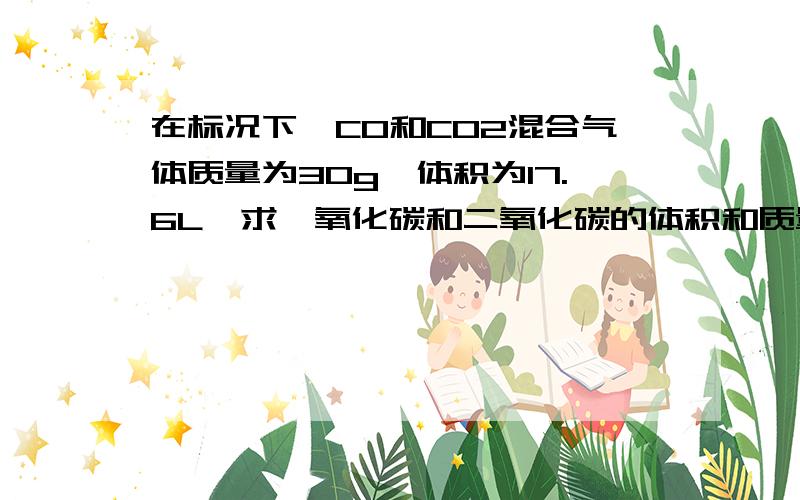 在标况下,CO和CO2混合气体质量为30g,体积为17.6L,求一氧化碳和二氧化碳的体积和质量