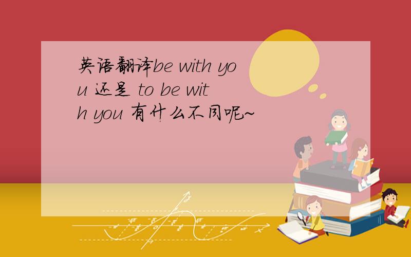 英语翻译be with you 还是 to be with you 有什么不同呢~