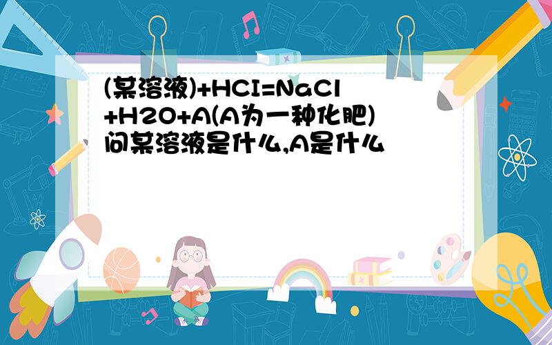 (某溶液)+HCI=NaCl+H2O+A(A为一种化肥)问某溶液是什么,A是什么