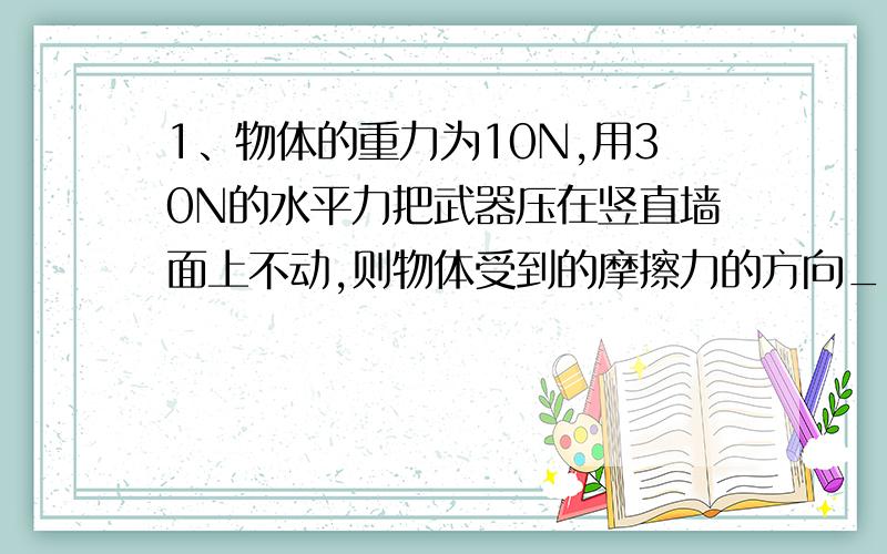 1、物体的重力为10N,用30N的水平力把武器压在竖直墙面上不动,则物体受到的摩擦力的方向________.这个力的施力物体是_______.2、在使用弹簧测力计测量物体的重力时,弹簧测力计一共受到______个