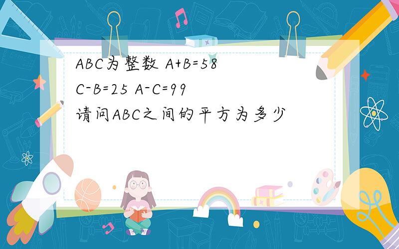 ABC为整数 A+B=58 C-B=25 A-C=99 请问ABC之间的平方为多少