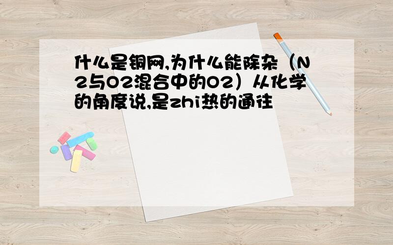 什么是铜网,为什么能除杂（N2与O2混合中的O2）从化学的角度说,是zhi热的通往