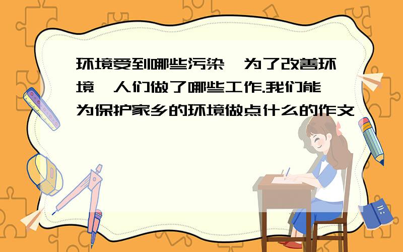 环境受到哪些污染,为了改善环境,人们做了哪些工作.我们能为保护家乡的环境做点什么的作文,