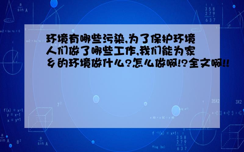 环境有哪些污染,为了保护环境人们做了哪些工作,我们能为家乡的环境做什么?怎么做啊!?全文啊!!