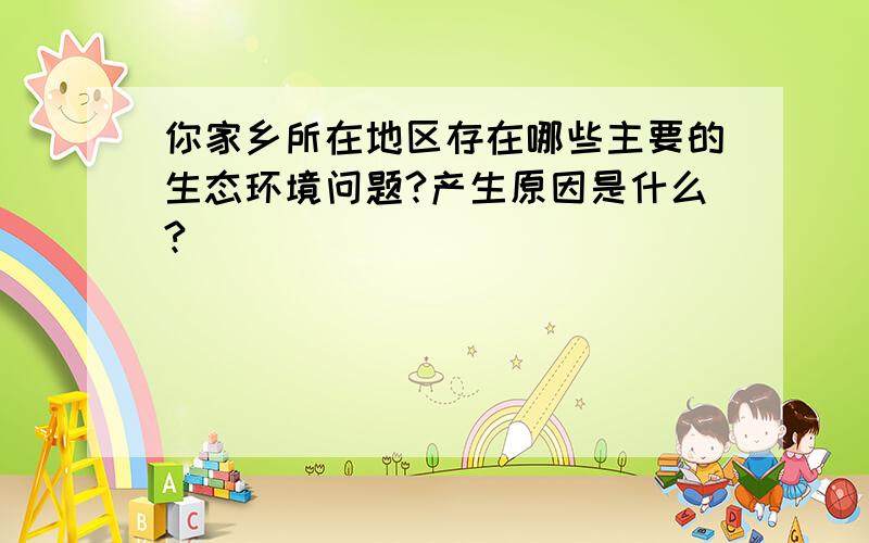 你家乡所在地区存在哪些主要的生态环境问题?产生原因是什么?