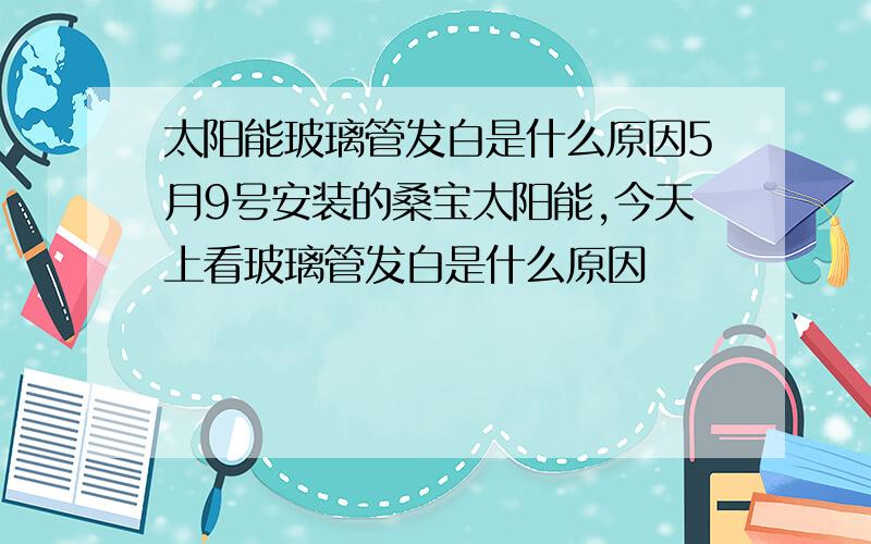 太阳能玻璃管发白是什么原因5月9号安装的桑宝太阳能,今天上看玻璃管发白是什么原因