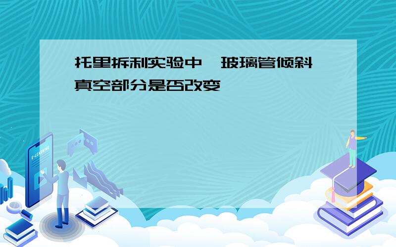 托里拆利实验中,玻璃管倾斜,真空部分是否改变