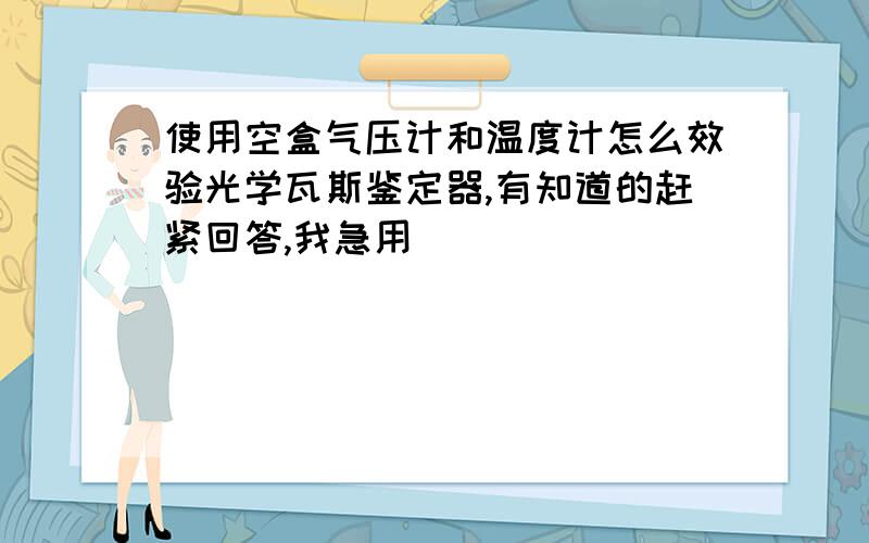 使用空盒气压计和温度计怎么效验光学瓦斯鉴定器,有知道的赶紧回答,我急用