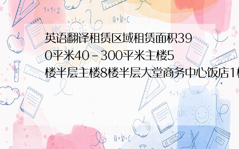 英语翻译租赁区域租赁面积390平米40-300平米主楼5楼半层主楼8楼半层大堂商务中心饭店1楼商场部分临街店面北楼8楼写字楼北楼9楼写字楼