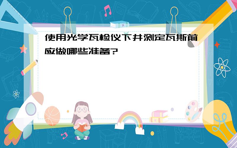 使用光学瓦检仪下井测定瓦斯前应做哪些准备?