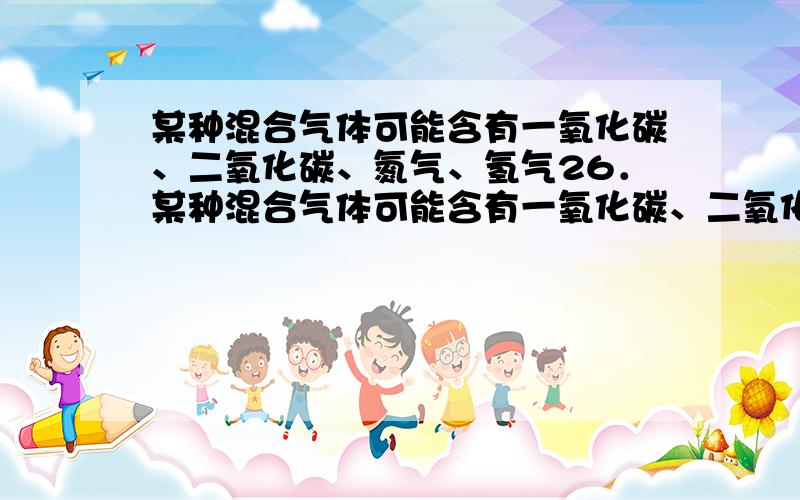 某种混合气体可能含有一氧化碳、二氧化碳、氮气、氢气26．某种混合气体可能含有一氧化碳、二氧化碳、氮气和氢气.当混合气体通过澄清石灰水时石灰水不变浑浊,气体经点燃能在空气中燃