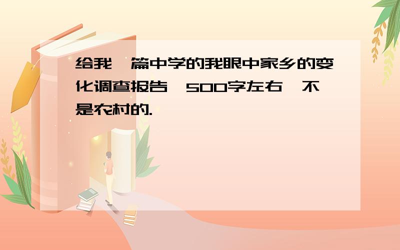 给我一篇中学的我眼中家乡的变化调查报告,500字左右,不是农村的.