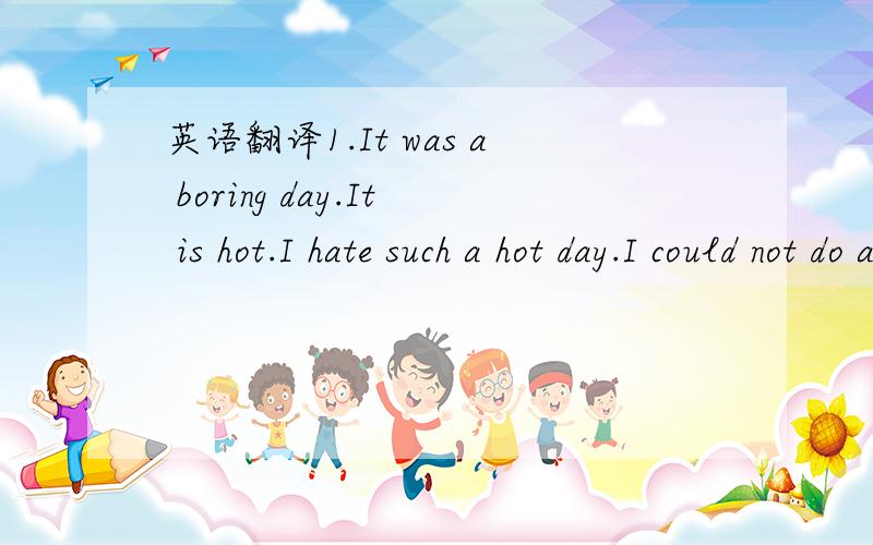 英语翻译1.It was a boring day.It is hot.I hate such a hot day.I could not do anything now,because it was too hot.In fact,i did not want to eat anything,but mum asked me to do so ,and i did.I wanted to have some ice cream,i thought.Aftter i finish