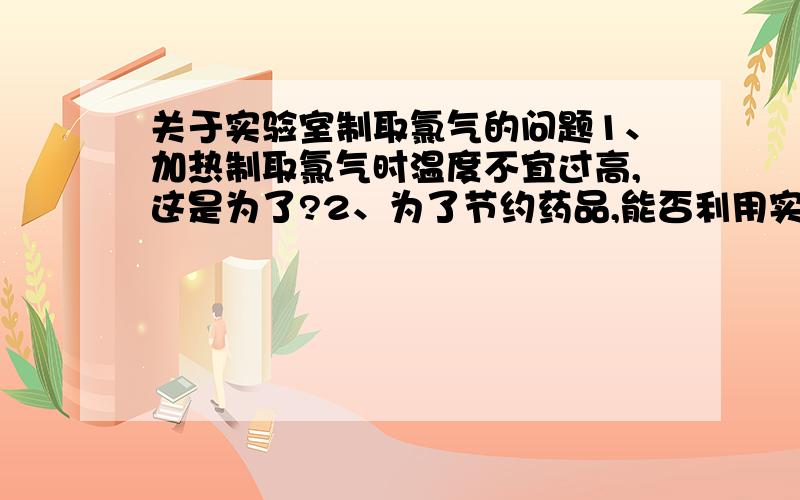 关于实验室制取氯气的问题1、加热制取氯气时温度不宜过高,这是为了?2、为了节约药品,能否利用实验室制取氧气的残渣加浓硫酸制取氯气,为什么?3、若能利用实验室制取氧气的残渣制取氯