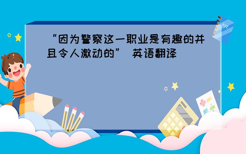 “因为警察这一职业是有趣的并且令人激动的” 英语翻译