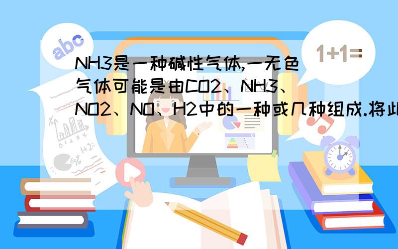 NH3是一种碱性气体,一无色气体可能是由CO2、NH3、NO2、NO、H2中的一种或几种组成.将此无色气体通过装有浓硫酸的洗气瓶,发现气体体积减少一部分,继续通过装有固体Na2O2的干燥管,发现从干燥