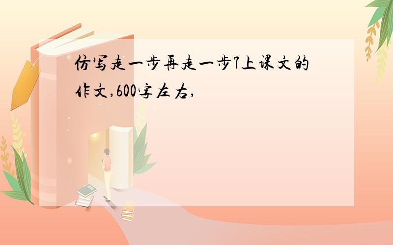 仿写走一步再走一步7上课文的作文,600字左右,