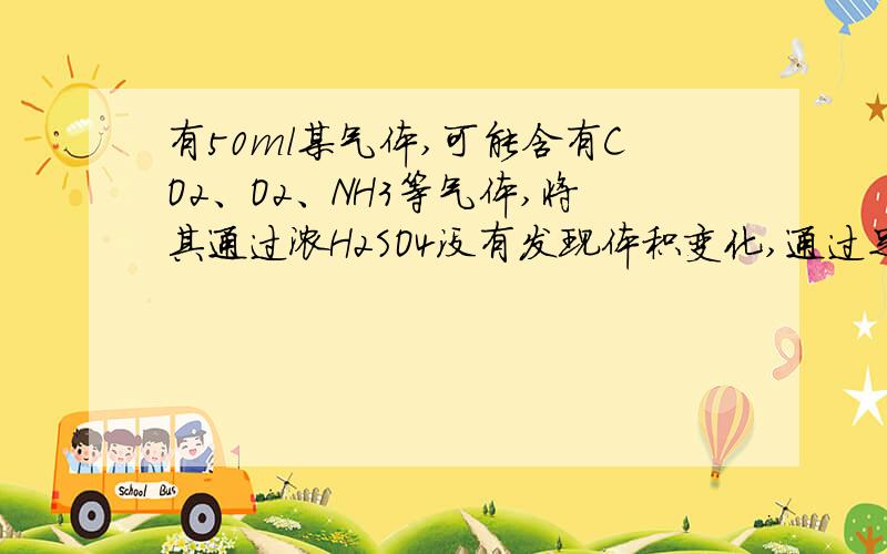 有50ml某气体,可能含有CO2、O2、NH3等气体,将其通过浓H2SO4没有发现体积变化,通过足量NA2O2后体积变为30ml,则该气体可能为A CO2为20ml,NH3为30mlB NH3为40ml,O2为10mlC CO2为30ml,O2为20mlD CO2为40ml,O2为10ml