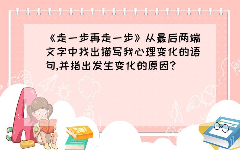 《走一步再走一步》从最后两端文字中找出描写我心理变化的语句,并指出发生变化的原因?